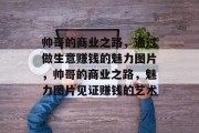 帅哥的商业之路，通过做生意赚钱的魅力图片，帅哥的商业之路，魅力图片见证赚钱的艺术
