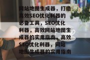 网站地图生成器，打造高效SEO优化利器的必备工具，SEO优化利器，高效网站地图生成器的实用指南，高效SEO优化利器，网站地图生成器的实用指南