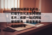 成都网站建设全平台，打造个性化企业网络新名片，成都一站式网站建设服务，塑造专属企业网络形象