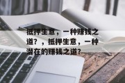 抵押生意,一种赚钱之道?,抵押生意,一种潜在的赚钱之道? 抵押生意,一种赚钱之道?,抵押生意,一种潜在的赚钱之道?
