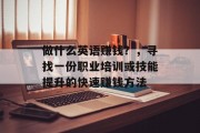 做什么英语赚钱?,寻找一份职业培训或技能提升的快速赚钱方法 做什么英语赚钱?,寻找一份职业培训或技能提升的快速赚钱方法
