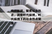 昨日新闻，聚焦社会热点，洞察时代脉搏，时代脉搏下的社会热点聚焦