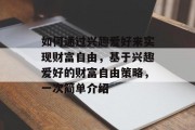 如何通过兴趣爱好来实现财富自由，基于兴趣爱好的财富自由策略，一次简单介绍