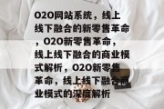 O2O网站系统，线上线下融合的新零售革命，O2O新零售革命，线上线下融合的商业模式解析，O2O新零售革命，线上线下融合商业模式的深度解析