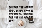 创新与用户体验的完美结合，创新与用户体验的完美结合，探索创新与用户体验完美融合的世界