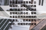 钦州美食种类繁多,口味独特,深受人们的喜爱。下面将介绍几种适合钦州人的小吃,帮助大家在钦州找到赚钱的好方法。,钦州美食与小吃,挖掘你的创业潜力 钦州美食种类繁多,口味独特,深受人们的喜爱。下面将介绍几种适合钦州人的小吃,帮助大家在钦州找到赚钱的好方法。,钦州美食与小吃,挖掘你的创业潜力