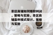 景区商铺如何赚取利润,策略与实施,景区商铺盈利模式探讨,策略与实施 景区商铺如何赚取利润,策略与实施,景区商铺盈利模式探讨,策略与实施