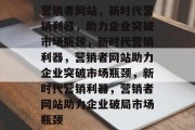 营销者网站，新时代营销利器，助力企业突破市场瓶颈，新时代营销利器，营销者网站助力企业突破市场瓶颈，新时代营销利器，营销者网站助力企业破局市场瓶颈