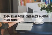 直播时怎么提升流量（在直播运营中,如何提升流量的指标）