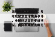 国际热点新闻盘点，多维度聚焦全球焦点事件，全球热点事件多维扫描，国际新闻盘点概览