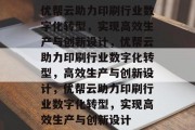 优帮云助力印刷行业数字化转型，实现高效生产与创新设计，优帮云助力印刷行业数字化转型，高效生产与创新设计，优帮云助力印刷行业数字化转型，实现高效生产与创新设计
