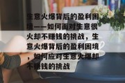 生意火爆背后的盈利困境——如何面对生意很火却不赚钱的挑战,生意火爆背后的盈利困境,如何应对生意火爆却不赚钱的挑战 生意火爆背后的盈利困境——如何面对生意很火却不赚钱的挑战,生意火爆背后的盈利困境,如何应对生意火爆却不赚钱的挑战