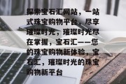 探索宝石汇网站，一站式珠宝购物平台，尽享璀璨时光，璀璨时光尽在掌握，宝石汇——您的珠宝购物新体验，宝石汇，璀璨时光的珠宝购物新平台