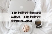 工地上赚钱生意的机遇与挑战,工地上赚钱生意的机遇与挑战 工地上赚钱生意的机遇与挑战,工地上赚钱生意的机遇与挑战