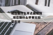 现在做什么早点最赚钱_现在做什么早餐比较受欢迎