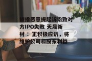 被指恶意提起诉讼致对方IPO失败 天晟新材 ：正积极应诉，将维护公司和股东利益