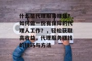 什么是代理服务赚钱？如何做一份有保障的代理人工作？，轻松获取高收益，代理服务赚钱的技巧与方法