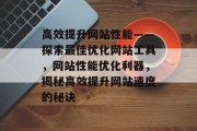 高效提升网站性能——探索最佳优化网站工具，网站性能优化利器，揭秘高效提升网站速度的秘诀