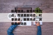 新闻快讯，聚焦时事热点，传递最新动态，时事速递，聚焦热点，洞察最新动态