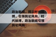 政治新闻，揭示时代脉搏，引领舆论风向，时代脉搏，政治新闻引领舆论风向