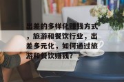 出差的多样化赚钱方式,旅游和餐饮行业,出差多元化,如何通过旅游和餐饮赚钱? 出差的多样化赚钱方式,旅游和餐饮行业,出差多元化,如何通过旅游和餐饮赚钱?