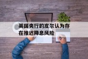 英国央行的皮尔认为存在推迟降息风险