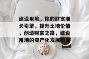 建设用地,你的财富增长引擎,提升土地价值,创造财富之路,建设用地的资产化发展策略 建设用地,你的财富增长引擎,提升土地价值,创造财富之路,建设用地的资产化发展策略