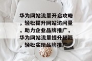 华为网站流量开启攻略，轻松提升网站访问量，助力企业品牌推广，华为网站流量提升秘籍，轻松实现品牌推广