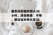 普京决定临时停火30小时，泽连斯基：不够，建议延长停火至30天