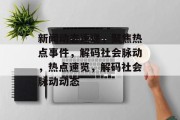 新闻动态速递，聚焦热点事件，解码社会脉动，热点速览，解码社会脉动动态