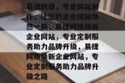 易捷网络，专业网站制作，让您的企业网站焕然一新，易捷网络焕新企业网站，专业定制服务助力品牌升级，易捷网络焕新企业网站，专业定制服务助力品牌升级之路