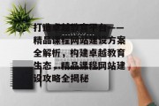 打造卓越教育平台——精品课程网站建设方案全解析，构建卓越教育生态，精品课程网站建设攻略全揭秘