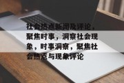 社会热点新闻及评论，聚焦时事，洞察社会现象，时事洞察，聚焦社会热点与现象评论