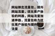 网站弹出流量包，提升网站流量，优化用户体验的利器，网站流量加速神器，流量包助力优化用户体验与提升网站流量