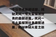 今日热点新闻话题，揭秘天问一号火星探测任务的最新进展，天问一号火星探测任务最新进展，揭秘神秘火星之旅