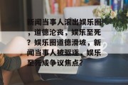 新闻当事人滚出娱乐圈，道德沦丧，娱乐至死？娱乐圈道德滑坡，新闻当事人被驱逐，娱乐至死成争议焦点？