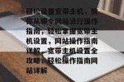 轻松设置宽带主机，教你从哪个网站进行操作指南，轻松掌握宽带主机设置，网站操作指南详解，宽带主机设置全攻略，轻松操作指南网站详解
