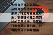 如何自己建公司网站，从零开始打造专业企业形象，打造专业企业形象，零基础构建公司网站的实用指南，零基础打造专业企业形象，公司网站建设实用指南