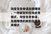 淘宝生意参谋出租赚钱,一种新型的在线业务模式,淘宝生意参谋,出租赚钱的新型在线业务模式 淘宝生意参谋出租赚钱,一种新型的在线业务模式,淘宝生意参谋,出租赚钱的新型在线业务模式