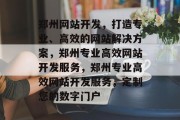 郑州网站开发，打造专业、高效的网站解决方案，郑州专业高效网站开发服务，郑州专业高效网站开发服务，定制您的数字门户