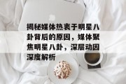 揭秘媒体热衷于明星八卦背后的原因，媒体聚焦明星八卦，深层动因深度解析