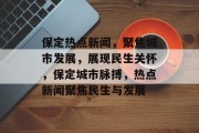 保定热点新闻，聚焦城市发展，展现民生关怀，保定城市脉搏，热点新闻聚焦民生与发展