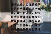 拥抱未来，实现跨越平台的用户体验，拥抱未来，跨平台体验，如何打造无缝连接与共享的数字化生活，拥抱未来，跨平台体验，无缝连接与共享的数字化生活