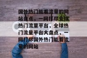 国外热门能看流量的网站盘点，一网打尽全球热门流量平台，全球热门流量平台大盘点，一网打尽国外热门能看流量的网站