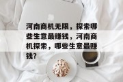 河南商机无限,探索哪些生意最赚钱,河南商机探索,哪些生意最赚钱? 河南商机无限,探索哪些生意最赚钱,河南商机探索,哪些生意最赚钱?