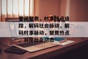 要闻聚焦，时事热点追踪，解码社会脉动，解码时事脉动，聚焦热点，洞察社会动态
