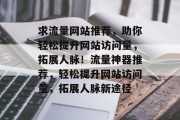 求流量网站推荐，助你轻松提升网站访问量，拓展人脉！流量神器推荐，轻松提升网站访问量，拓展人脉新途径