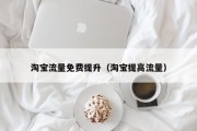 淘宝流量免费提升（淘宝提高流量）