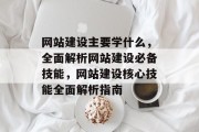 网站建设主要学什么，全面解析网站建设必备技能，网站建设核心技能全面解析指南