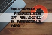 如何有效监管明星八卦，构建健康娱乐生态的思考，明星八卦监管之道，构建健康娱乐生态的探索